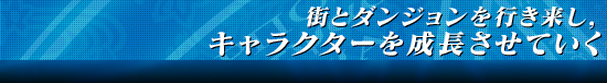 街とダンジョンを行き来し,キャラクターを成長させていく