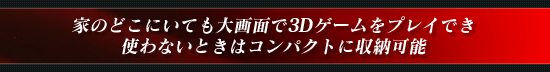 家のどこにいても大画面で3Dゲームをプレイでき使わないときはコンパクトに収納可能