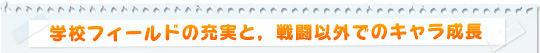 学校フィールドの充実と,戦闘以外でのキャラ成長