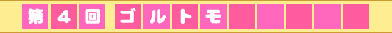 連載第4回 ゴルトモ