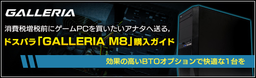 画像集#042のサムネイル/【PR】消費税増税前にゲームPCを買いたいアナタへ送る,ドスパラ「GALLERIA M8」購入ガイド。効果の高いBTOオプションで快適な1台を