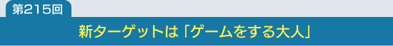 第215回：新ターゲットは「ゲームをする大人」