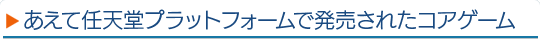 あえて任天堂プラットフォームで発売されたコアゲーム