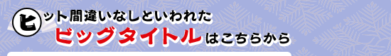 ヒット間違いなしといわれたビッグタイトルはこちらから