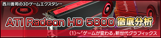 西川善司の3Dエクスタシー「ATI Radeon HD 5800」徹底分析（1）〜「ゲームが変わる」新世代グラフィックス