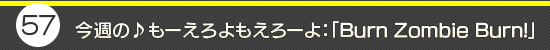 ��57�󡧺����΢��⡼������⤨�����衧��Burn Zombie Burn!��