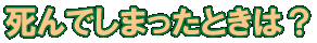 死んでしまったときは?