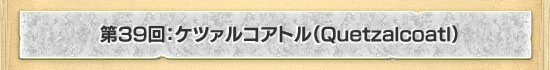 第39回:ケツァルコアトル(Quetzalcoatl)